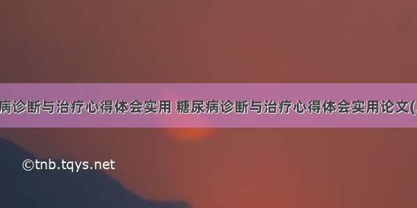 糖尿病诊断与治疗心得体会实用 糖尿病诊断与治疗心得体会实用论文(八篇)