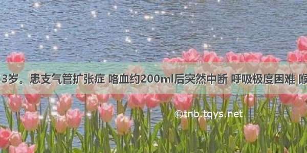 患者 男 53岁。患支气管扩张症 咯血约200ml后突然中断 呼吸极度困难 喉部有痰鸣