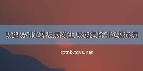 吸烟易引起糖尿病发生 吸烟怎样引起糖尿病