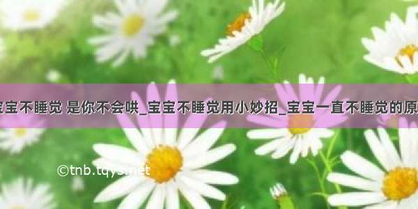 宝宝不睡觉 是你不会哄_宝宝不睡觉用小妙招_宝宝一直不睡觉的原因