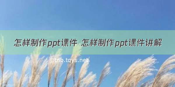 怎样制作ppt课件 怎样制作ppt课件讲解