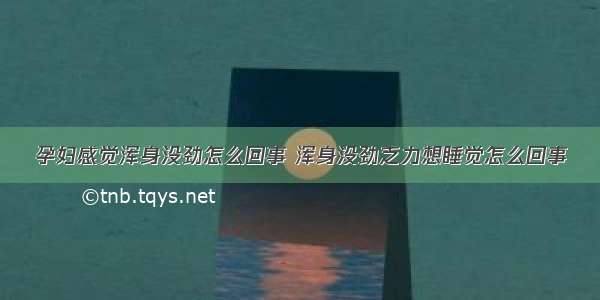 孕妇感觉浑身没劲怎么回事 浑身没劲乏力想睡觉怎么回事