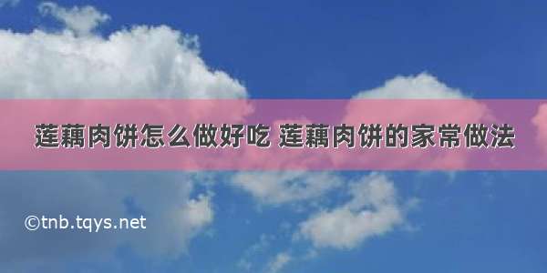 莲藕肉饼怎么做好吃 莲藕肉饼的家常做法