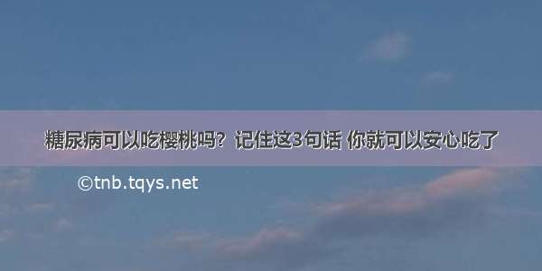 糖尿病可以吃樱桃吗？记住这3句话 你就可以安心吃了