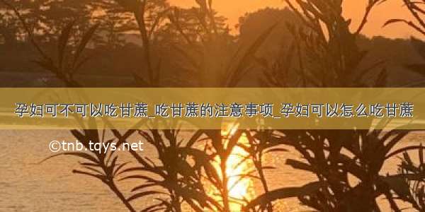 孕妇可不可以吃甘蔗_吃甘蔗的注意事项_孕妇可以怎么吃甘蔗