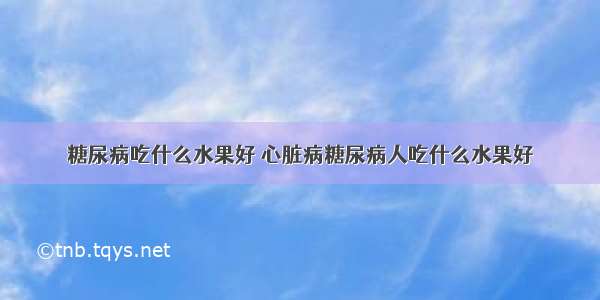 糖尿病吃什么水果好 心脏病糖尿病人吃什么水果好