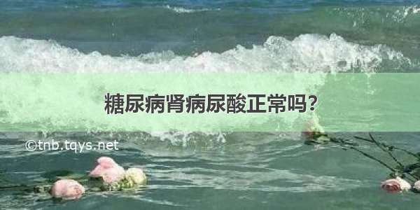 糖尿病肾病尿酸正常吗？