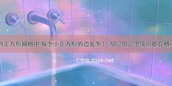 如图所示的正方形网格中 每个小正方形的边长为1 △ABC的三个顶点都在格点上．（1）