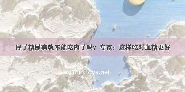 得了糖尿病就不能吃肉了吗？专家：这样吃对血糖更好