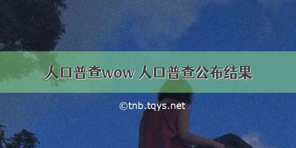 人口普查wow 人口普查公布结果