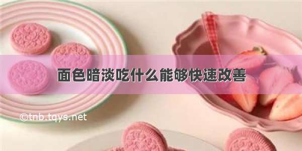 面色暗淡吃什么能够快速改善