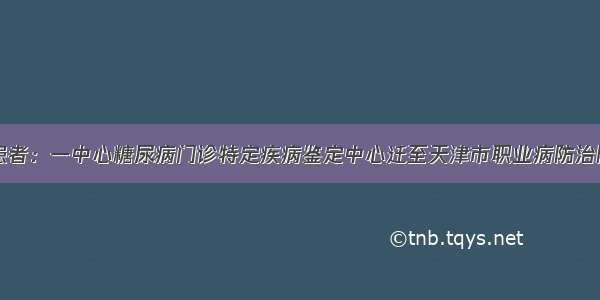 患者：一中心糖尿病门诊特定疾病鉴定中心迁至天津市职业病防治院