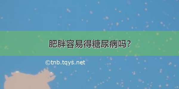 肥胖容易得糖尿病吗？