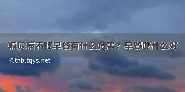 糖尿病不吃早餐有什么危害？早餐吃什么好