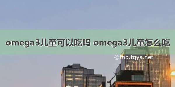 omega3儿童可以吃吗 omega3儿童怎么吃