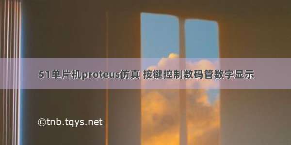 51单片机proteus仿真 按键控制数码管数字显示