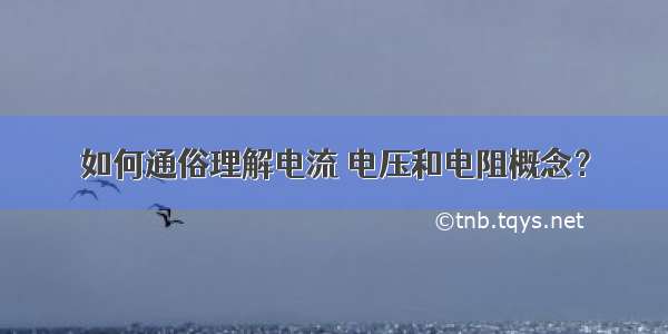 如何通俗理解电流 电压和电阻概念？