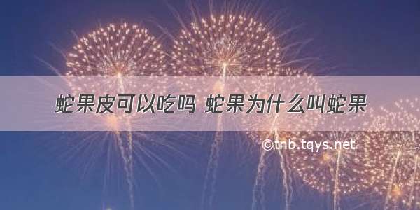 蛇果皮可以吃吗 蛇果为什么叫蛇果