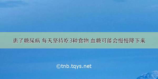 患了糖尿病 每天坚持吃3种食物 血糖可能会慢慢降下来