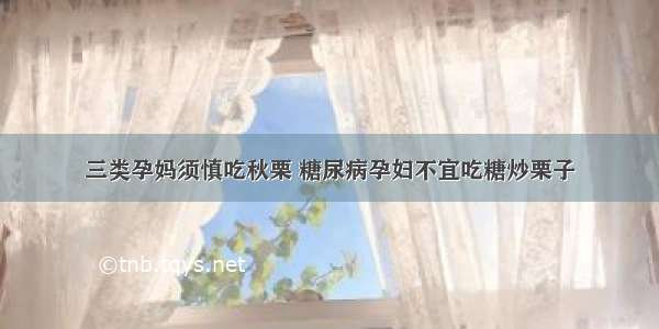 三类孕妈须慎吃秋栗 糖尿病孕妇不宜吃糖炒栗子