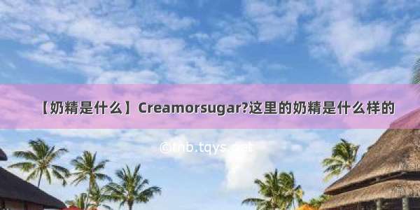 【奶精是什么】Creamorsugar?这里的奶精是什么样的