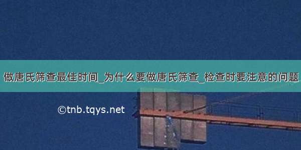 做唐氏筛查最佳时间_为什么要做唐氏筛查_检查时要注意的问题