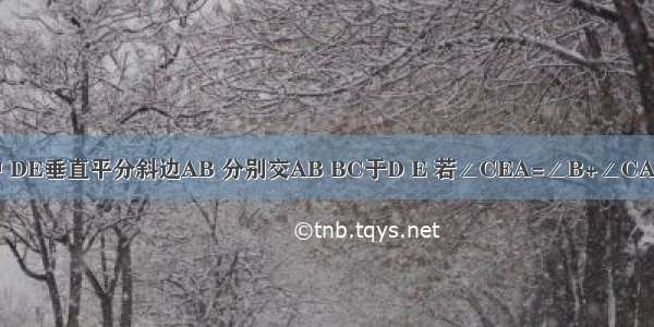 如图 在直角△ABC中 DE垂直平分斜边AB 分别交AB BC于D E 若∠CEA=∠B+∠CAE 则的值是________．