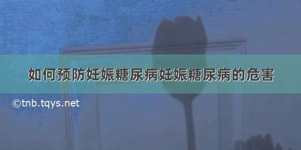 如何预防妊娠糖尿病妊娠糖尿病的危害