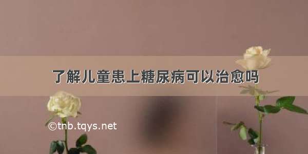 了解儿童患上糖尿病可以治愈吗