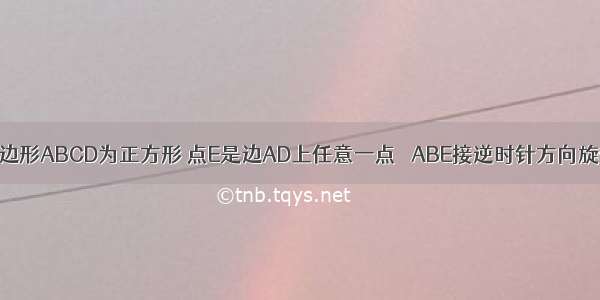 如图 已知四边形ABCD为正方形 点E是边AD上任意一点 △ABE接逆时针方向旋转一定角度