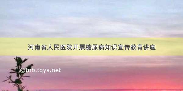 河南省人民医院开展糖尿病知识宣传教育讲座