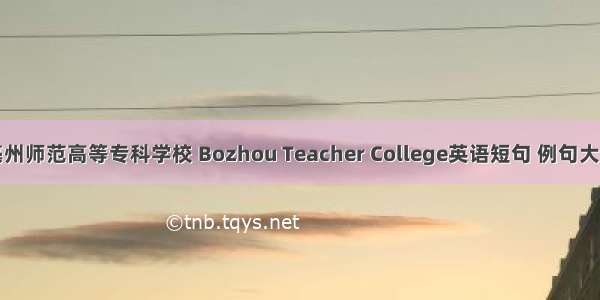 亳州师范高等专科学校 Bozhou Teacher College英语短句 例句大全