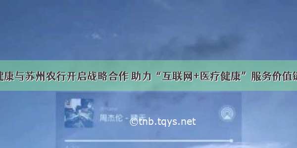 京东健康与苏州农行开启战略合作 助力“互联网+医疗健康”服务价值链升级