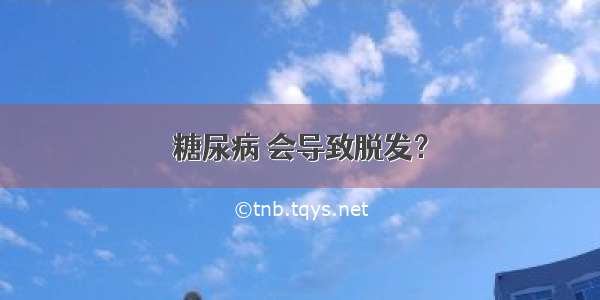 糖尿病 会导致脱发？