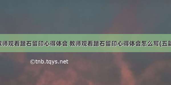 教师观看踏石留印心得体会 教师观看踏石留印心得体会怎么写(五篇)