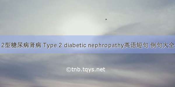 2型糖尿病肾病 Type 2 diabetic nephropathy英语短句 例句大全