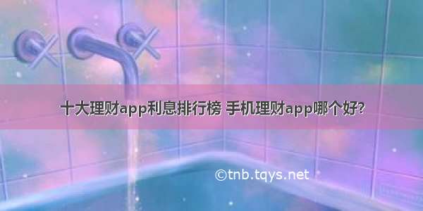 十大理财app利息排行榜 手机理财app哪个好？