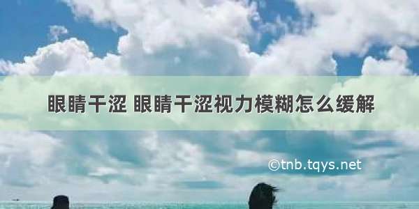 眼睛干涩 眼睛干涩视力模糊怎么缓解