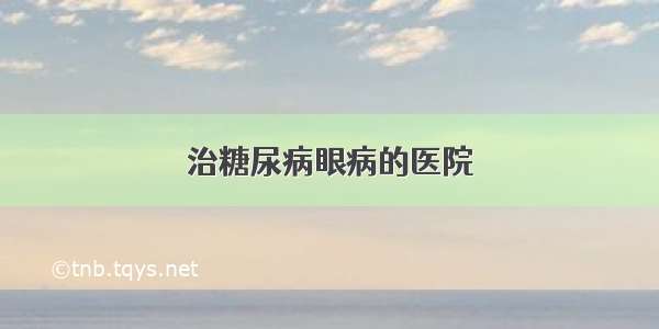 治糖尿病眼病的医院