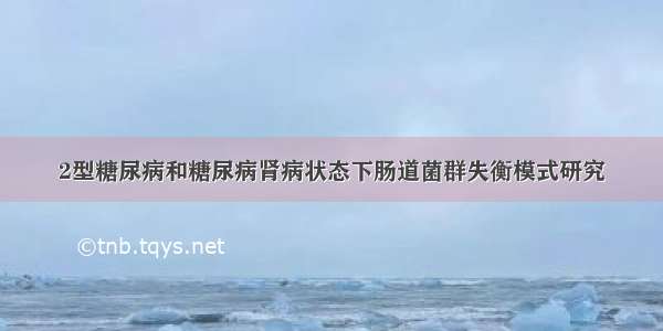 2型糖尿病和糖尿病肾病状态下肠道菌群失衡模式研究