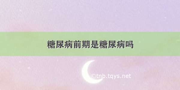 糖尿病前期是糖尿病吗