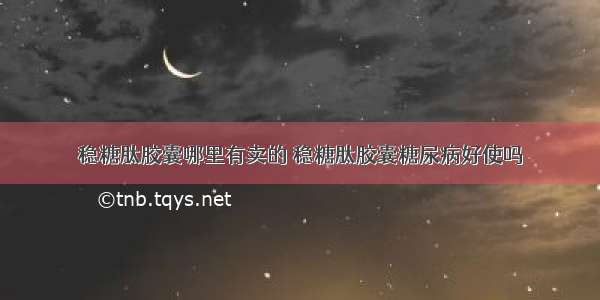 稳糖肽胶囊哪里有卖的 稳糖肽胶囊糖尿病好使吗