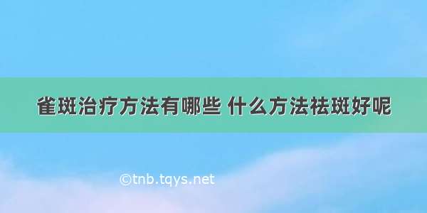 雀斑治疗方法有哪些 什么方法祛斑好呢