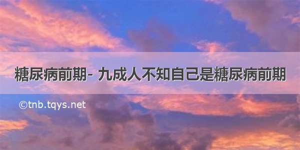 糖尿病前期- 九成人不知自己是糖尿病前期