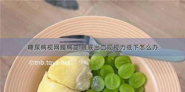 糖尿病视网膜病变 眼底出血现视力低下怎么办