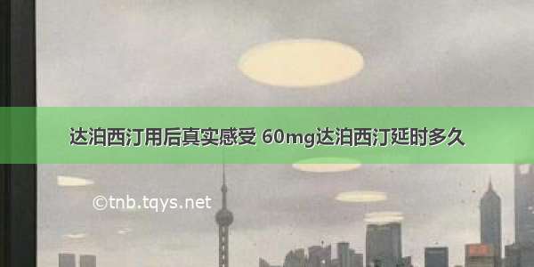 达泊西汀用后真实感受 60mg达泊西汀延时多久