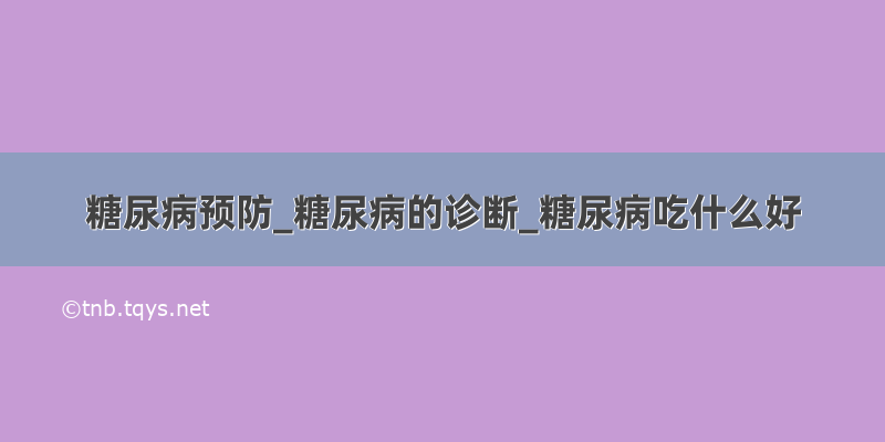 糖尿病预防_糖尿病的诊断_糖尿病吃什么好