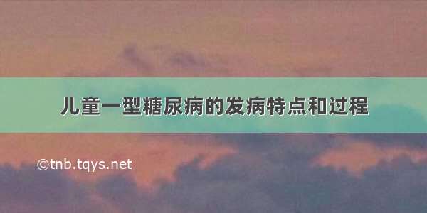 儿童一型糖尿病的发病特点和过程