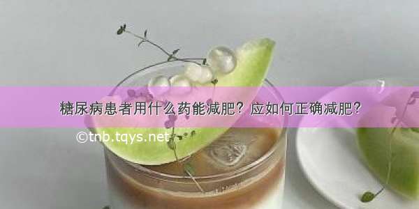 糖尿病患者用什么药能减肥？应如何正确减肥？