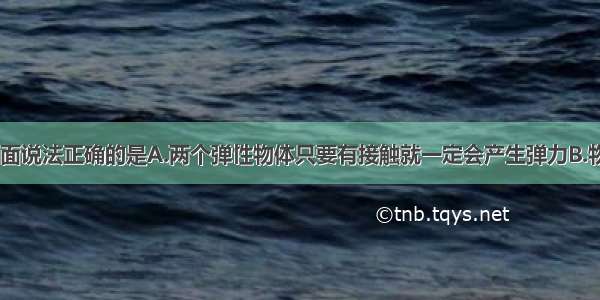 关于弹力 下面说法正确的是A.两个弹性物体只要有接触就一定会产生弹力B.物体静止在水